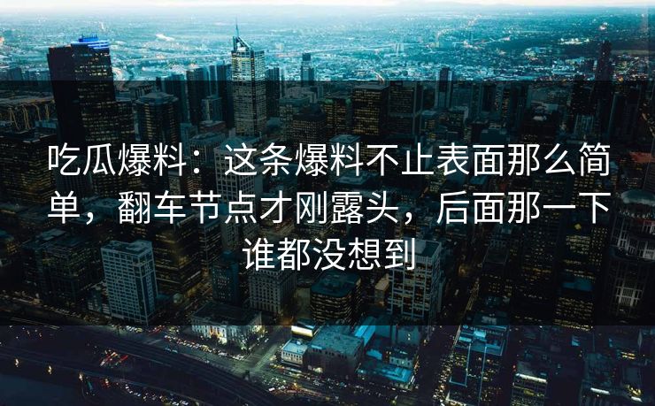 吃瓜爆料:这条爆料不止表面那么简单,翻车节点才刚露头,后面那一下谁都没想到 吃瓜爆料:这条爆料不止表面那么简单,翻车节点才刚露头,后面那一下谁都没想到