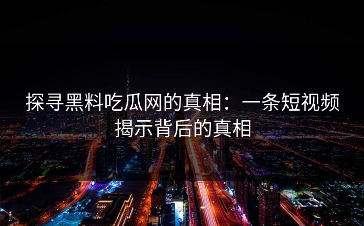 探寻黑料吃瓜网的真相：一条短视频揭示背后的真相