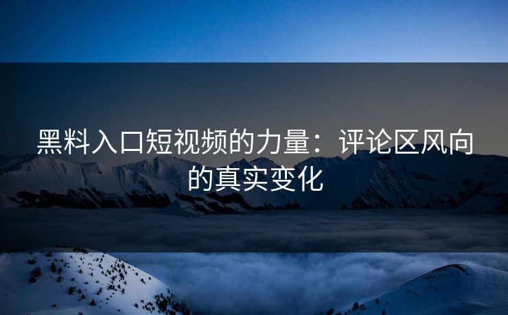 黑料入口短视频的力量：评论区风向的真实变化