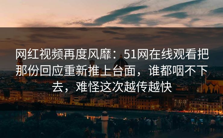 网红视频再度风靡:51网在线观看把那份回应重新推上台面,谁都咽不下去,难怪这次越传越快
