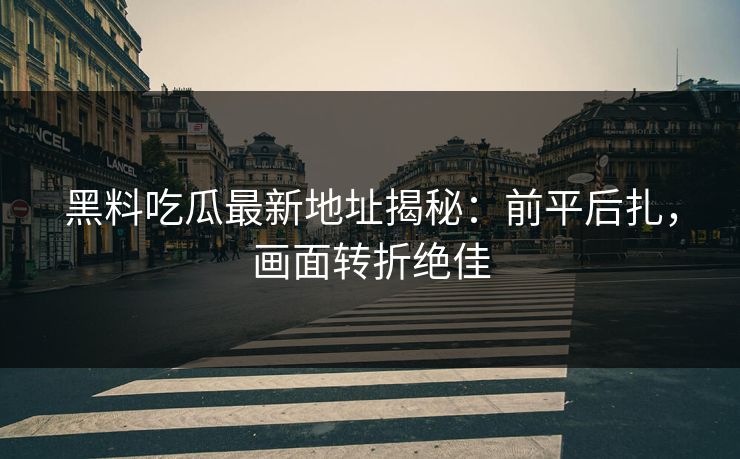 黑料吃瓜最新地址揭秘：前平后扎，画面转折绝佳