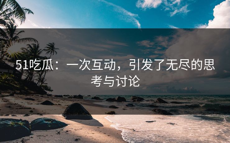 51吃瓜：一次互动，引发了无尽的思考与讨论