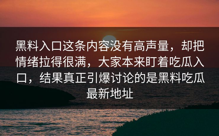 黑料入口这条内容没有高声量，却把情绪拉得很满，大家本来盯着吃瓜入口，结果真正引爆讨论的是黑料吃瓜最新地址