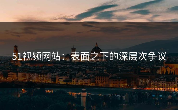 51视频网站：表面之下的深层次争议