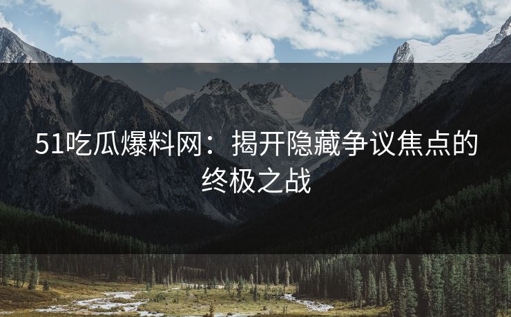 51吃瓜爆料网：揭开隐藏争议焦点的终极之战