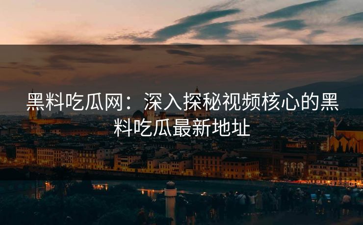 黑料吃瓜网：深入探秘视频核心的黑料吃瓜最新地址