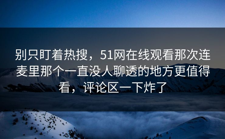 别只盯着热搜，51网在线观看那次连麦里那个一直没人聊透的地方更值得看，评论区一下炸了