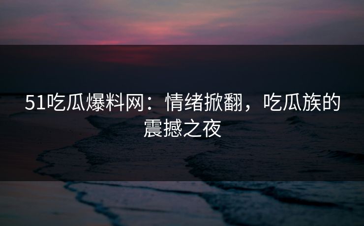 51吃瓜爆料网：情绪掀翻，吃瓜族的震撼之夜
