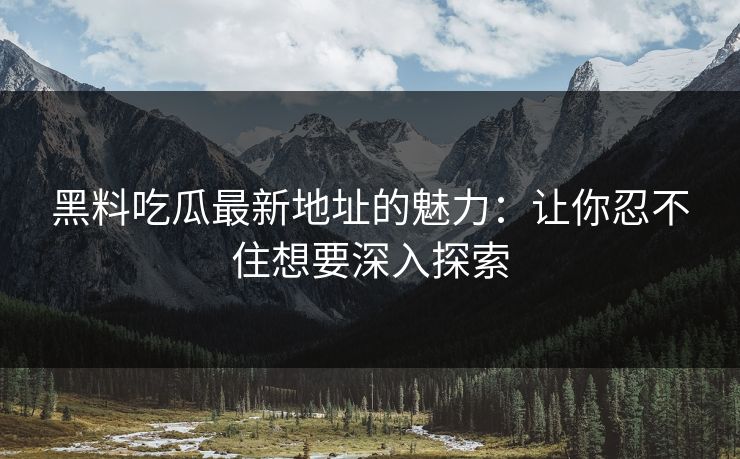 黑料吃瓜最新地址的魅力：让你忍不住想要深入探索