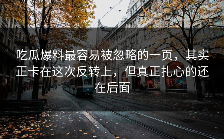 吃瓜爆料最容易被忽略的一页，其实正卡在这次反转上，但真正扎心的还在后面