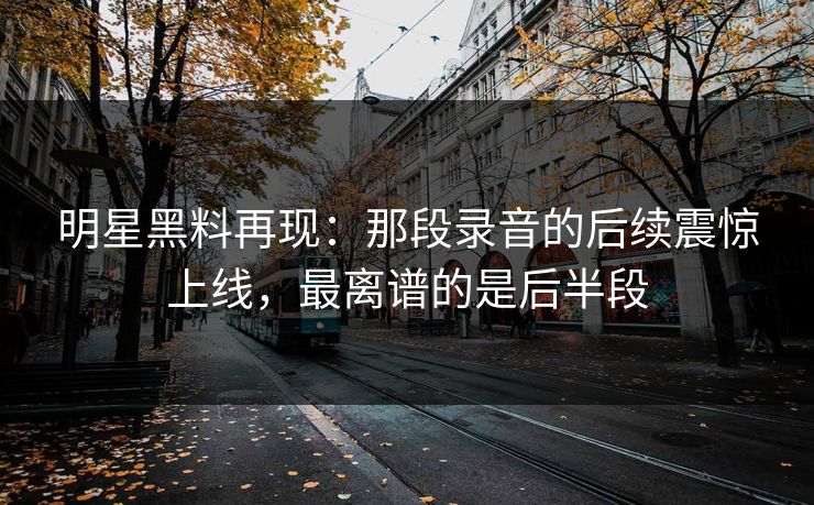 明星黑料再现：那段录音的后续震惊上线，最离谱的是后半段