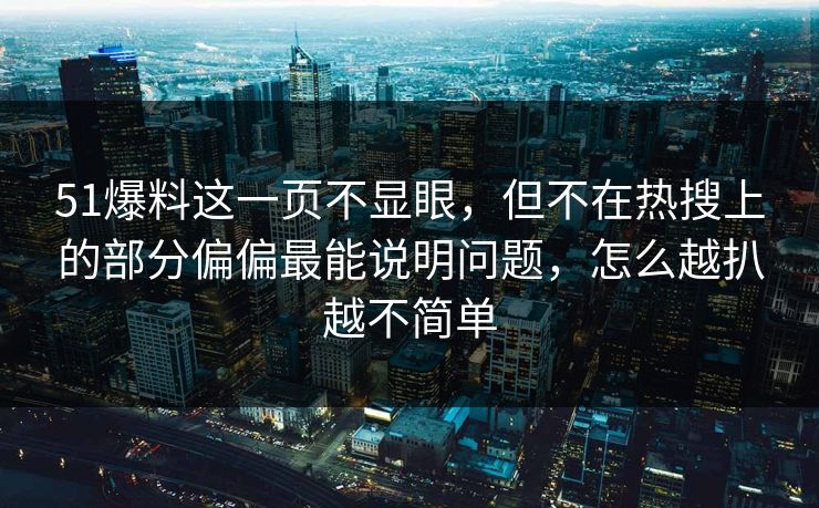 51爆料这一页不显眼，但不在热搜上的部分偏偏最能说明问题，怎么越扒越不简单