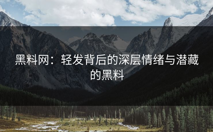 黑料网：轻发背后的深层情绪与潜藏的黑料