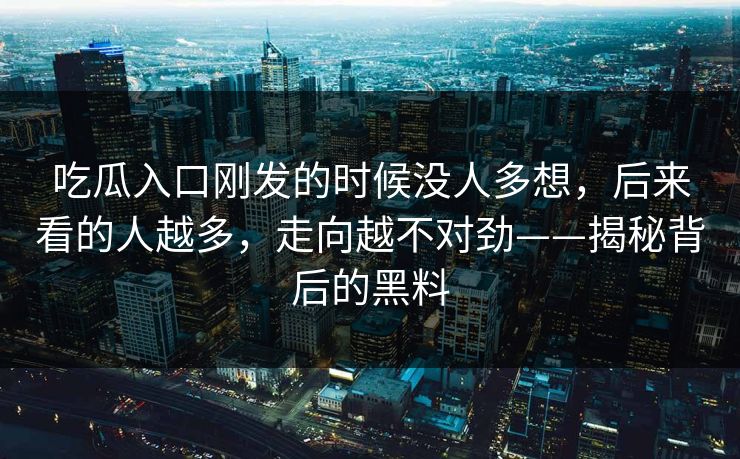 吃瓜入口刚发的时候没人多想，后来看的人越多，走向越不对劲——揭秘背后的黑料