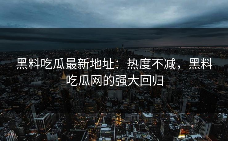 黑料吃瓜最新地址：热度不减，黑料吃瓜网的强大回归