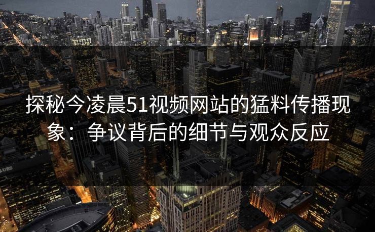 探秘今凌晨51视频网站的猛料传播现象：争议背后的细节与观众反应