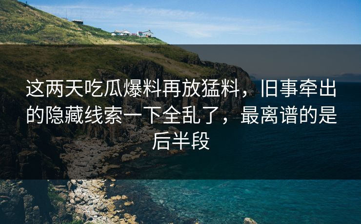 这两天吃瓜爆料再放猛料，旧事牵出的隐藏线索一下全乱了，最离谱的是后半段