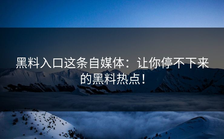 黑料入口这条自媒体：让你停不下来的黑料热点！
