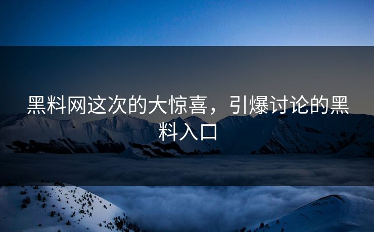 黑料网这次的大惊喜，引爆讨论的黑料入口