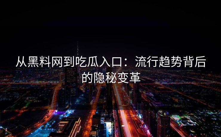 从黑料网到吃瓜入口：流行趋势背后的隐秘变革