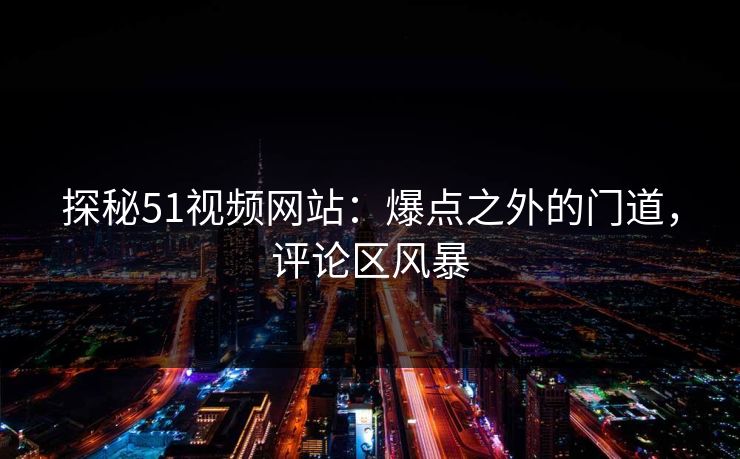 探秘51视频网站：爆点之外的门道，评论区风暴
