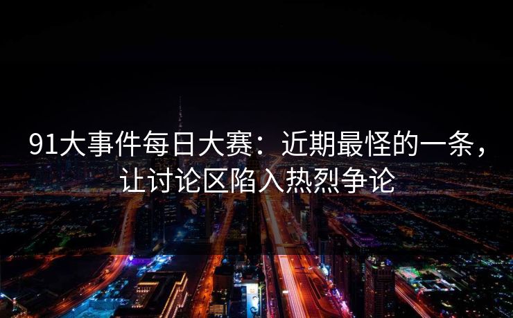 91大事件每日大赛：近期最怪的一条，让讨论区陷入热烈争论