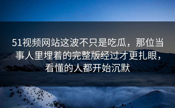 51视频网站这波不只是吃瓜，那位当事人里埋着的完整版经过才更扎眼，看懂的人都开始沉默