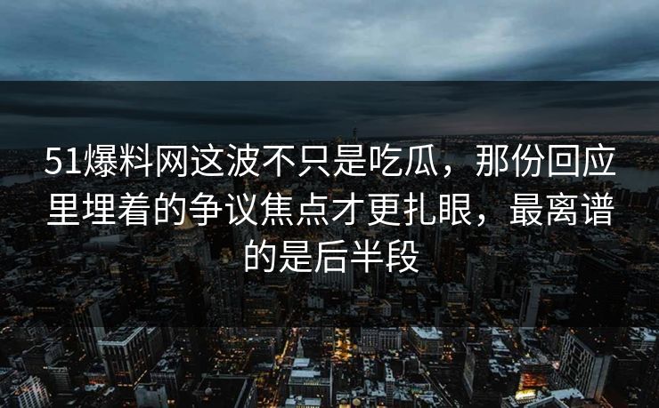 51爆料网这波不只是吃瓜,那份回应里埋着的争议焦点才更扎眼,最离谱的是后半段
