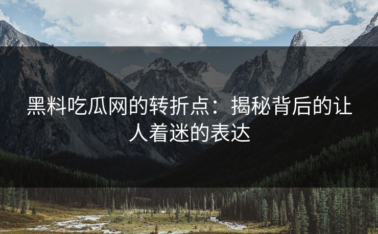 黑料吃瓜网的转折点:揭秘背后的让人着迷的表达 黑料吃瓜网的转折点:揭秘背后的让人着迷的表达