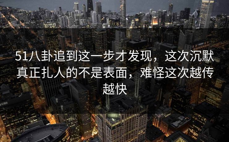 51八卦追到这一步才发现,这次沉默真正扎人的不是表面,难怪这次越传越快