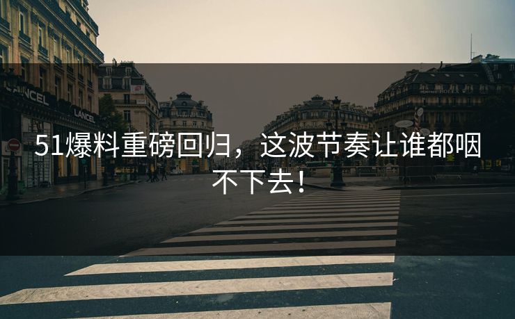 51爆料重磅回归,这波节奏让谁都咽不下去!