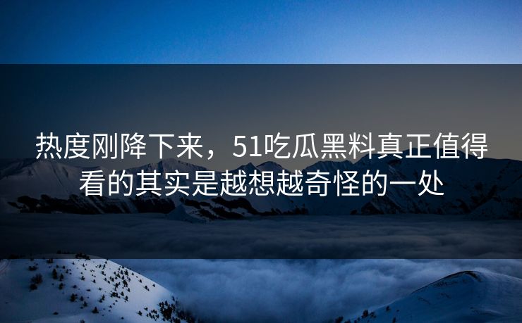 热度刚降下来,51吃瓜黑料真正值得看的其实是越想越奇怪的一处