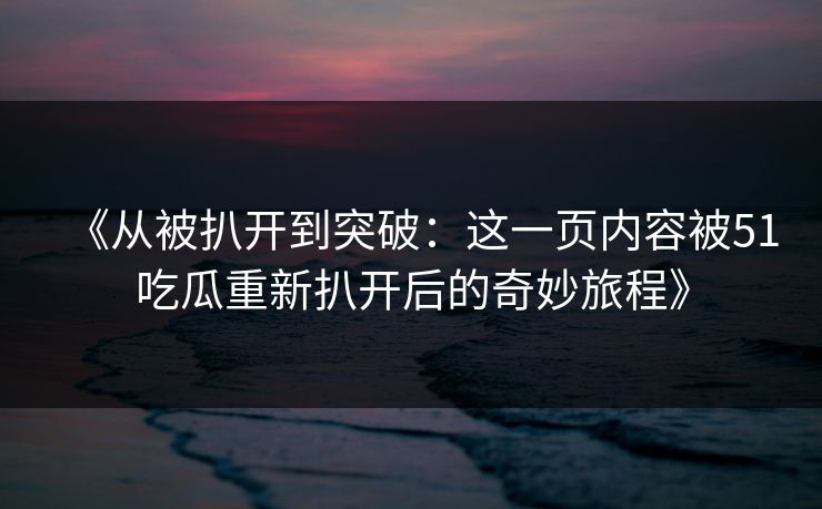 《从被扒开到突破:这一页内容被51吃瓜重新扒开后的奇妙旅程》