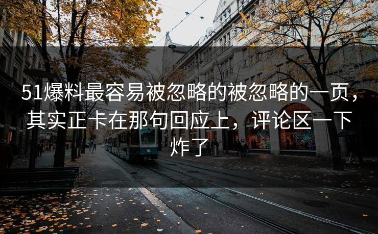 51爆料最容易被忽略的被忽略的一页,其实正卡在那句回应上,评论区一下炸了