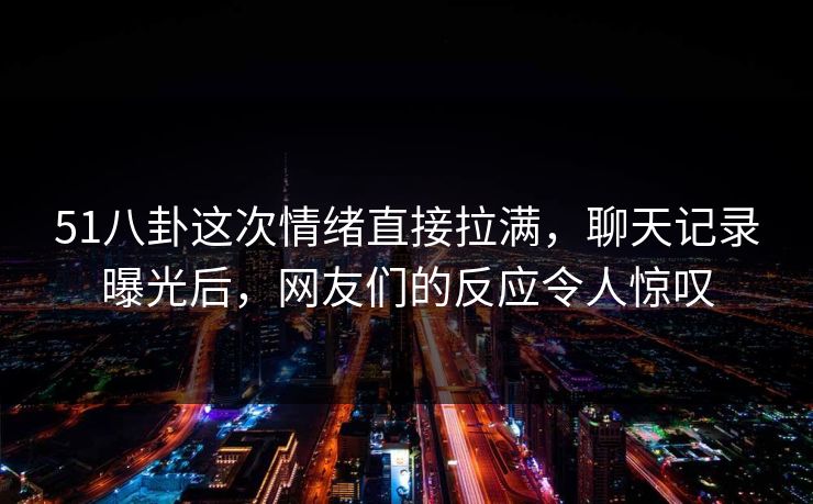51八卦这次情绪直接拉满,聊天记录曝光后,网友们的反应令人惊叹